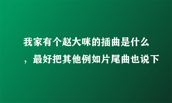 我家有个赵大咪的插曲是什么，最好把其他例如片尾曲也说下