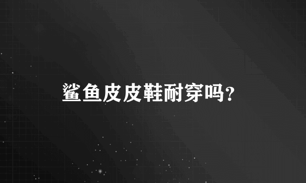 鲨鱼皮皮鞋耐穿吗？