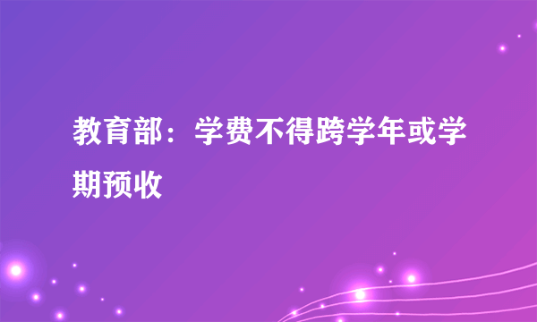 教育部：学费不得跨学年或学期预收