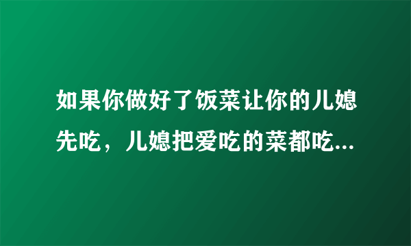 如果你做好了饭菜让你的儿媳先吃，儿媳把爱吃的菜都吃了，你会一直忍下去吗？