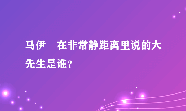 马伊琍在非常静距离里说的大先生是谁？