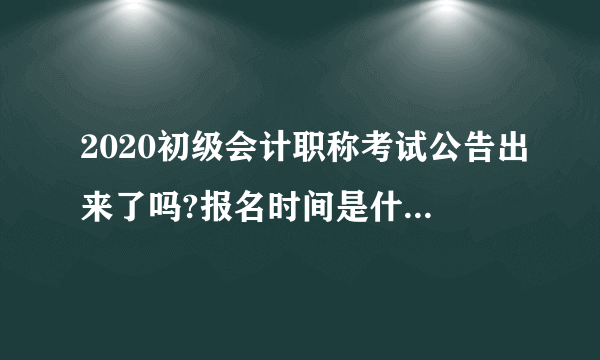 2020初级会计职称考试公告出来了吗?报名时间是什么时候?