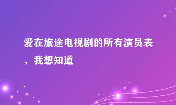 爱在旅途电视剧的所有演员表，我想知道