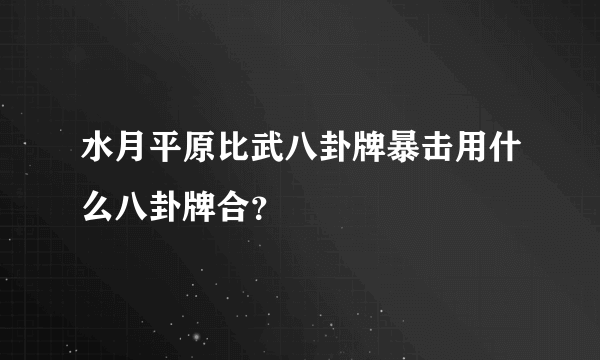 水月平原比武八卦牌暴击用什么八卦牌合？