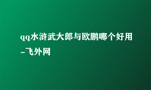 qq水浒武大郎与欧鹏哪个好用-飞外网