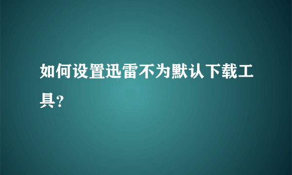 如何设置迅雷不为默认下载工具？