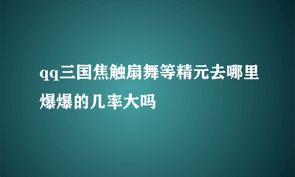 qq三国焦触扇舞等精元去哪里爆爆的几率大吗