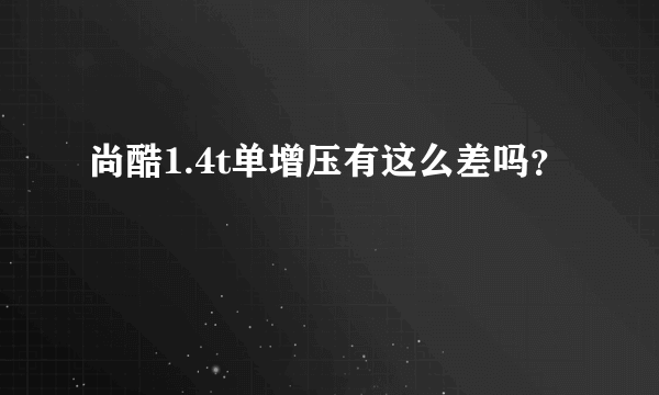 尚酷1.4t单增压有这么差吗？