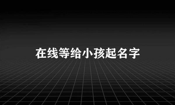 在线等给小孩起名字