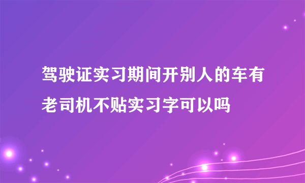 驾驶证实习期间开别人的车有老司机不贴实习字可以吗