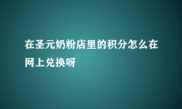 在圣元奶粉店里的积分怎么在网上兑换呀