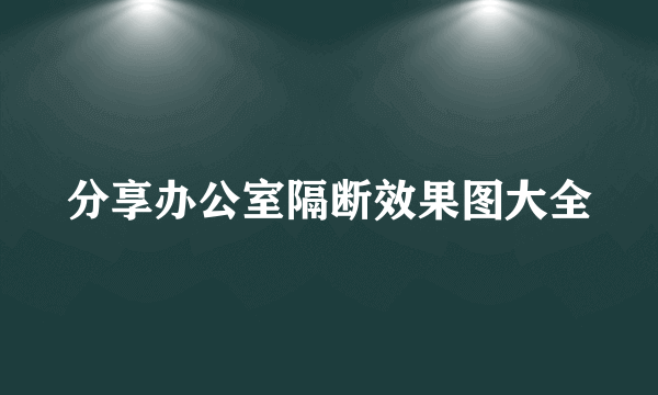 分享办公室隔断效果图大全