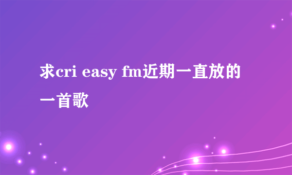 求cri easy fm近期一直放的一首歌