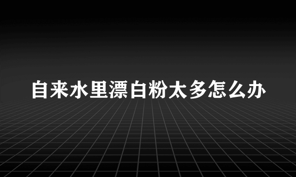 自来水里漂白粉太多怎么办