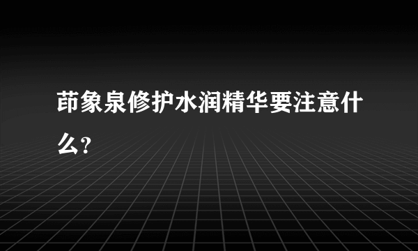 茚象泉修护水润精华要注意什么？