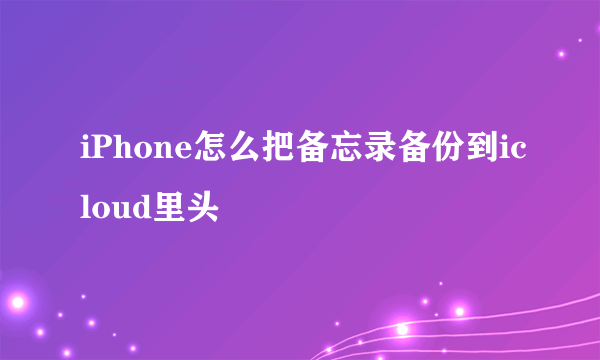 iPhone怎么把备忘录备份到icloud里头