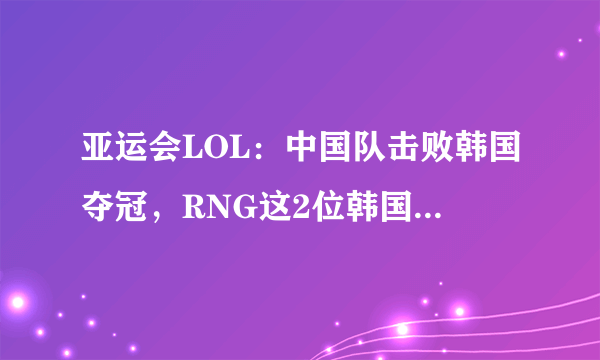 亚运会LOL：中国队击败韩国夺冠，RNG这2位韩国教练却成了功臣！