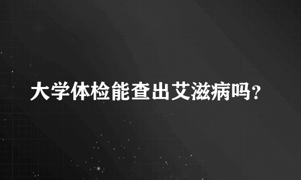 大学体检能查出艾滋病吗？