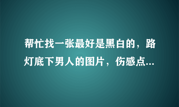 帮忙找一张最好是黑白的，路灯底下男人的图片，伤感点，会颓废点的。做头像的，卡通的不要