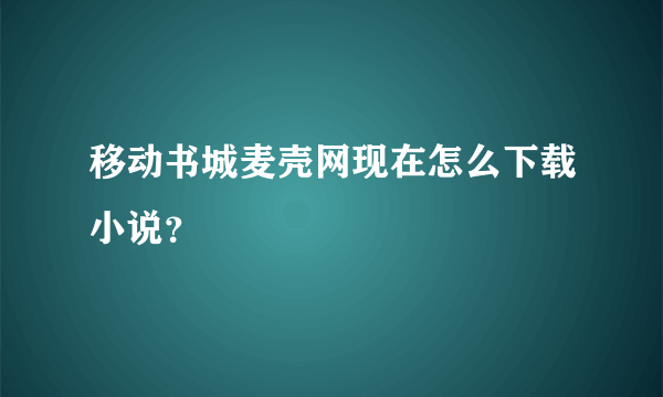 移动书城麦壳网现在怎么下载小说？