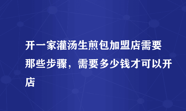 开一家灌汤生煎包加盟店需要那些步骤，需要多少钱才可以开店