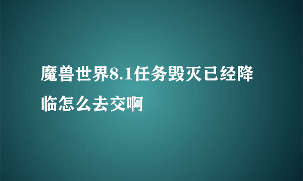 魔兽世界8.1任务毁灭已经降临怎么去交啊