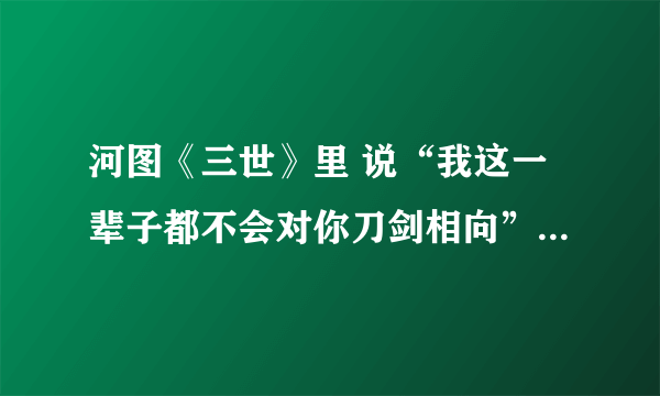 河图《三世》里 说“我这一辈子都不会对你刀剑相向”的男声独白是谁？