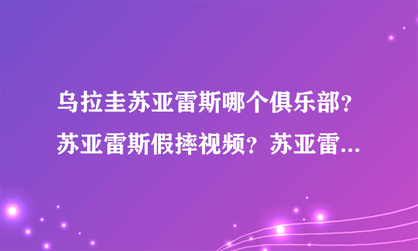 乌拉圭苏亚雷斯哪个俱乐部？苏亚雷斯假摔视频？苏亚雷斯进球视频？