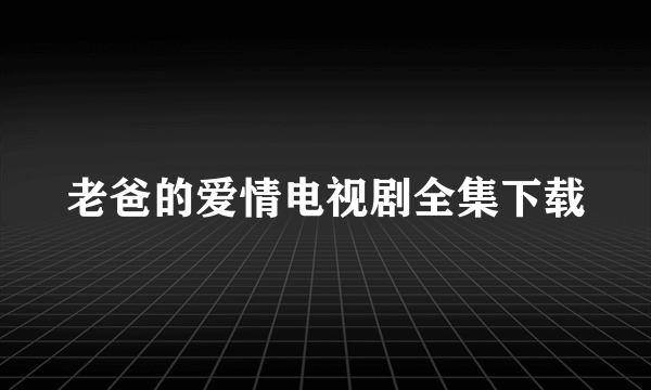 老爸的爱情电视剧全集下载