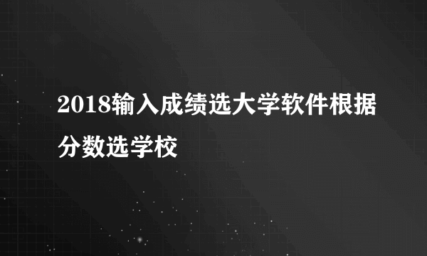 2018输入成绩选大学软件根据分数选学校