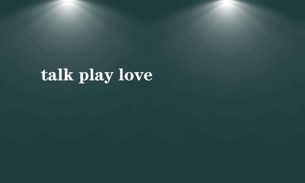 talk play love