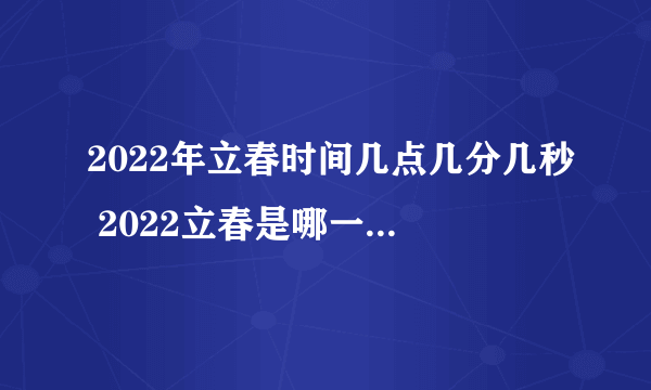 2022年立春时间几点几分几秒 2022立春是哪一天的什么时候-飞外