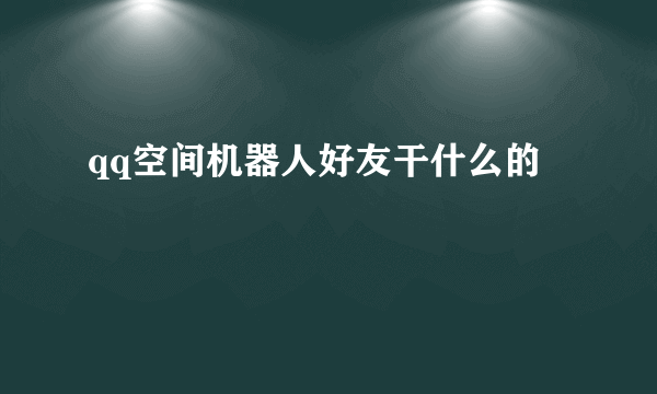 qq空间机器人好友干什么的