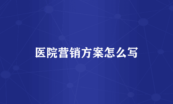 医院营销方案怎么写