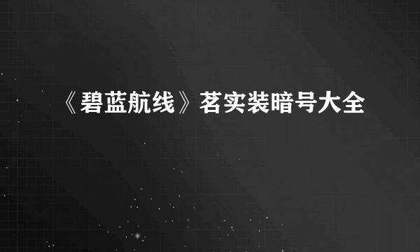 《碧蓝航线》茗实装暗号大全