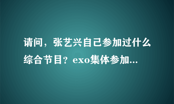 请问，张艺兴自己参加过什么综合节目？exo集体参加过什么综艺节目？exo