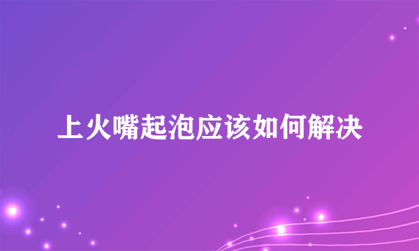 上火嘴起泡应该如何解决