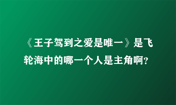 《王子驾到之爱是唯一》是飞轮海中的哪一个人是主角啊？