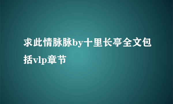 求此情脉脉by十里长亭全文包括vlp章节