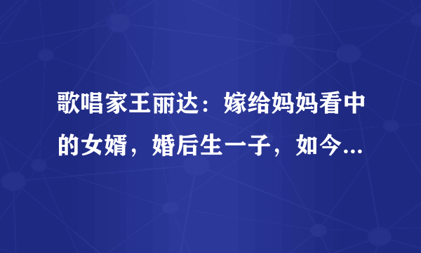 歌唱家王丽达：嫁给妈妈看中的女婿，婚后生一子，如今她还好吗？