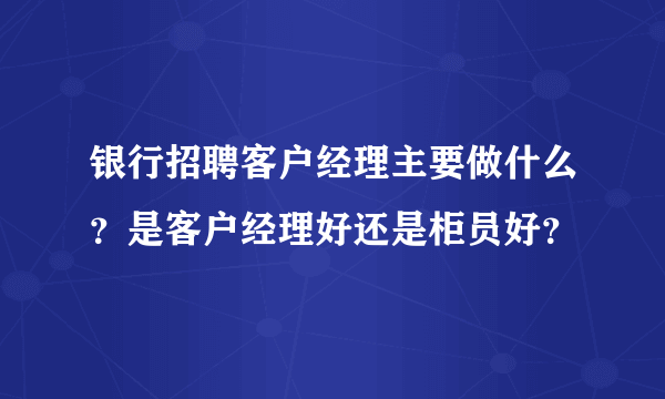 银行招聘客户经理主要做什么？是客户经理好还是柜员好？