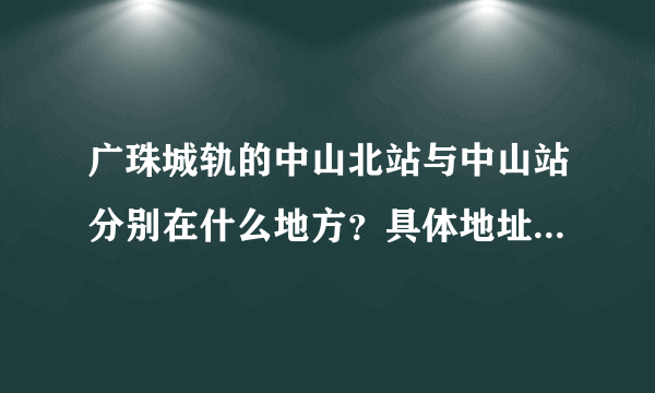 广珠城轨的中山北站与中山站分别在什么地方？具体地址是什么？哪个站离市区比较近？