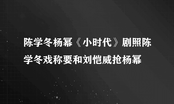 陈学冬杨幂《小时代》剧照陈学冬戏称要和刘恺威抢杨幂