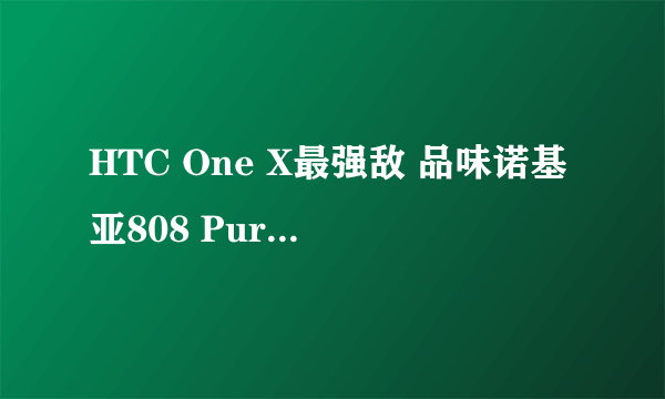 HTC One X最强敌 品味诺基亚808 PureView