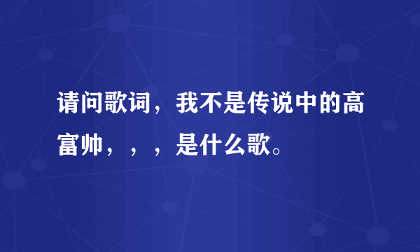 请问歌词，我不是传说中的高富帅，，，是什么歌。