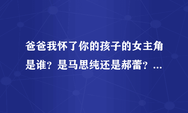 爸爸我怀了你的孩子的女主角是谁？是马思纯还是郝蕾？搞不清楚