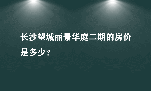 长沙望城丽景华庭二期的房价是多少？