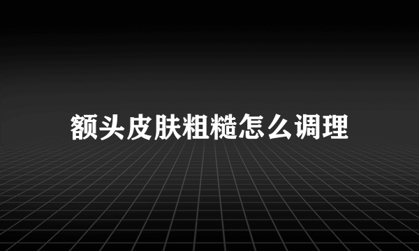 额头皮肤粗糙怎么调理