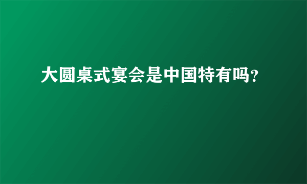 大圆桌式宴会是中国特有吗？