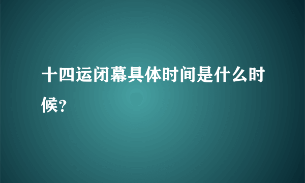 十四运闭幕具体时间是什么时候？